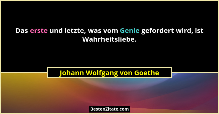 Das erste und letzte, was vom Genie gefordert wird, ist Wahrheitsliebe.... - Johann Wolfgang von Goethe