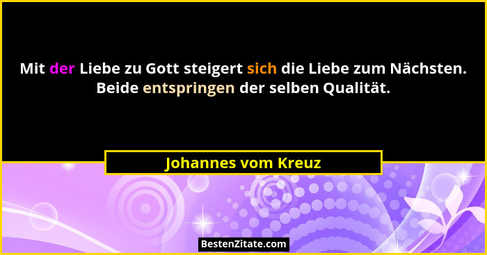 Mit der Liebe zu Gott steigert sich die Liebe zum Nächsten. Beide entspringen der selben Qualität.... - Johannes vom Kreuz