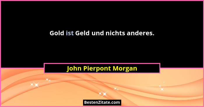 Gold ist Geld und nichts anderes.... - John Pierpont Morgan