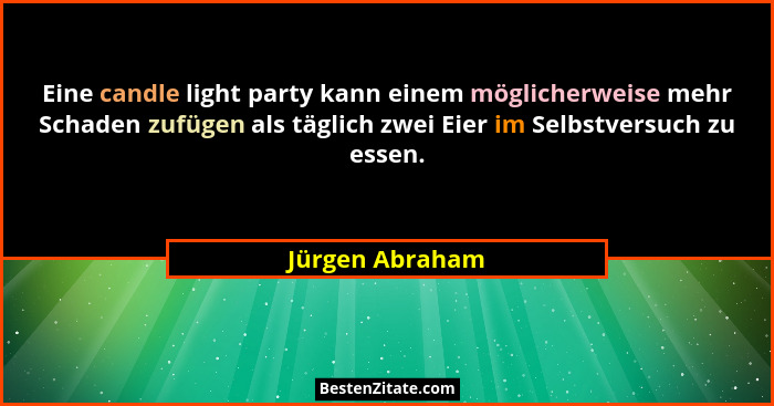 Eine candle light party kann einem möglicherweise mehr Schaden zufügen als täglich zwei Eier im Selbstversuch zu essen.... - Jürgen Abraham
