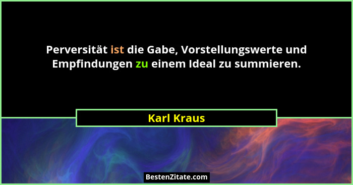 Perversität ist die Gabe, Vorstellungswerte und Empfindungen zu einem Ideal zu summieren.... - Karl Kraus