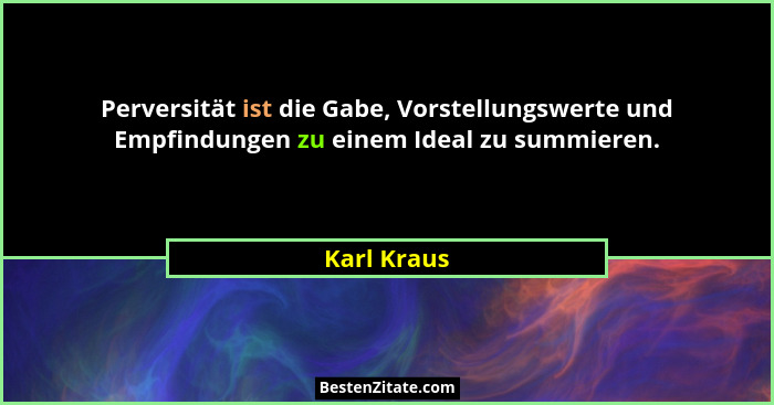Perversität ist die Gabe, Vorstellungswerte und Empfindungen zu einem Ideal zu summieren.... - Karl Kraus