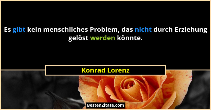 Es gibt kein menschliches Problem, das nicht durch Erziehung gelöst werden könnte.... - Konrad Lorenz