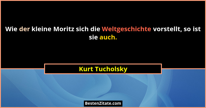 Wie der kleine Moritz sich die Weltgeschichte vorstellt, so ist sie auch.... - Kurt Tucholsky