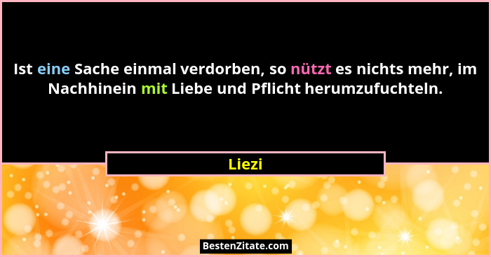 Ist eine Sache einmal verdorben, so nützt es nichts mehr, im Nachhinein mit Liebe und Pflicht herumzufuchteln.... - Liezi