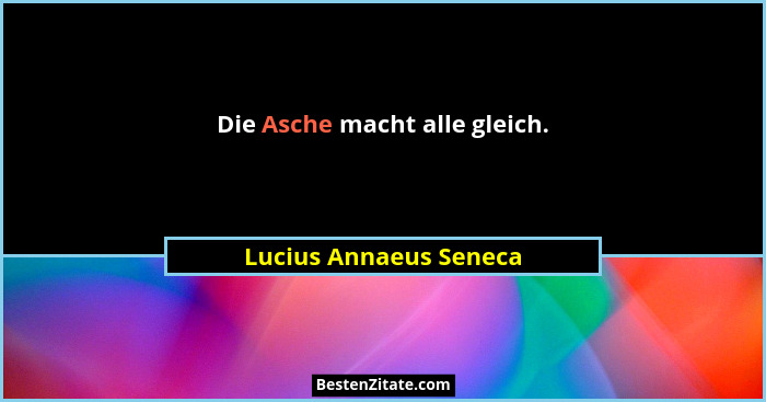 Die Asche macht alle gleich.... - Lucius Annaeus Seneca