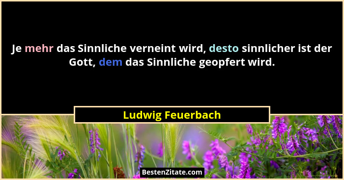 Je mehr das Sinnliche verneint wird, desto sinnlicher ist der Gott, dem das Sinnliche geopfert wird.... - Ludwig Feuerbach