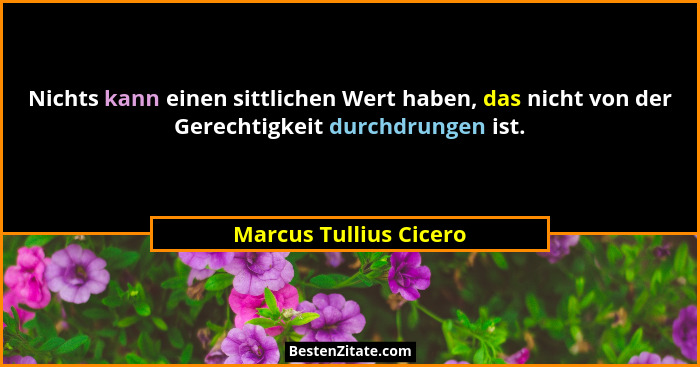 Nichts kann einen sittlichen Wert haben, das nicht von der Gerechtigkeit durchdrungen ist.... - Marcus Tullius Cicero