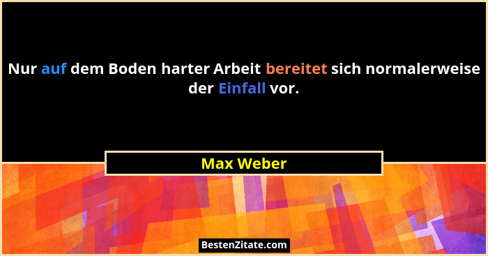 Nur auf dem Boden harter Arbeit bereitet sich normalerweise der Einfall vor.... - Max Weber