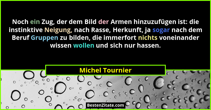 Noch ein Zug, der dem Bild der Armen hinzuzufügen ist: die instinktive Neigung, nach Rasse, Herkunft, ja sogar nach dem Beruf Gruppe... - Michel Tournier