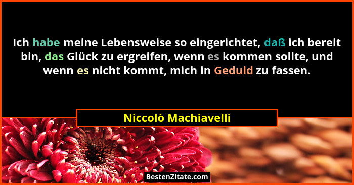 Ich habe meine Lebensweise so eingerichtet, daß ich bereit bin, das Glück zu ergreifen, wenn es kommen sollte, und wenn es nicht... - Niccolò Machiavelli