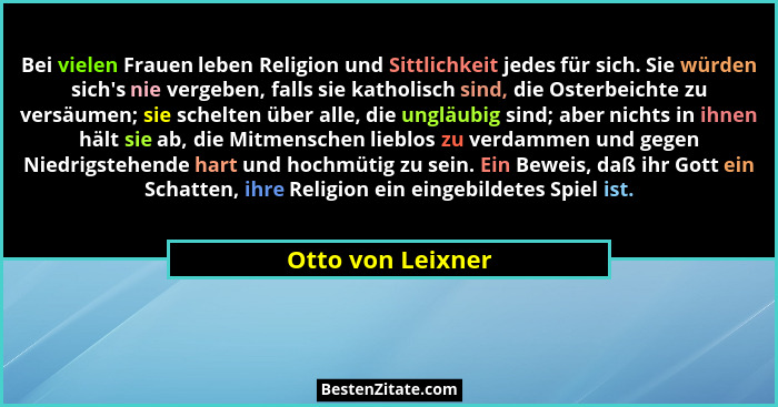 Bei vielen Frauen leben Religion und Sittlichkeit jedes für sich. Sie würden sich's nie vergeben, falls sie katholisch sind, di... - Otto von Leixner