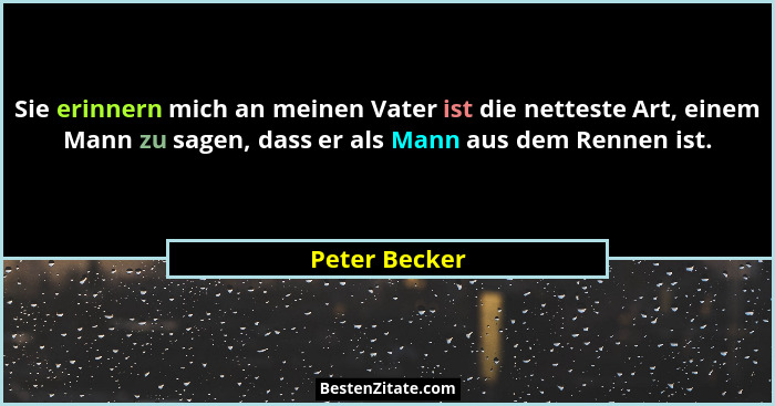 Sie erinnern mich an meinen Vater ist die netteste Art, einem Mann zu sagen, dass er als Mann aus dem Rennen ist.... - Peter Becker