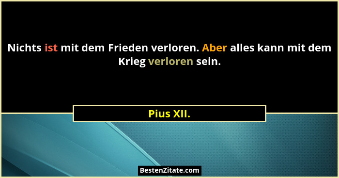 Nichts ist mit dem Frieden verloren. Aber alles kann mit dem Krieg verloren sein.... - Pius XII.