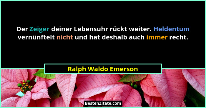 Der Zeiger deiner Lebensuhr rückt weiter. Heldentum vernünftelt nicht und hat deshalb auch immer recht.... - Ralph Waldo Emerson