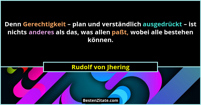 Denn Gerechtigkeit – plan und verständlich ausgedrückt – ist nichts anderes als das, was allen paßt, wobei alle bestehen können.... - Rudolf von Jhering