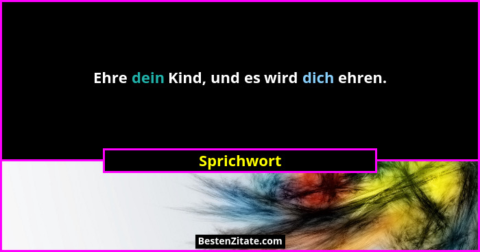 Ehre dein Kind, und es wird dich ehren.... - Sprichwort