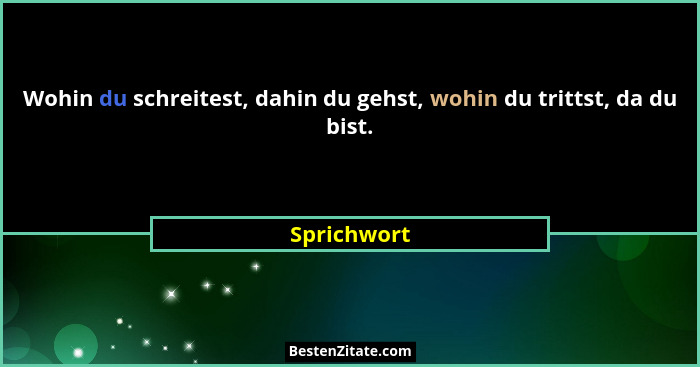 Wohin du schreitest, dahin du gehst, wohin du trittst, da du bist.... - Sprichwort