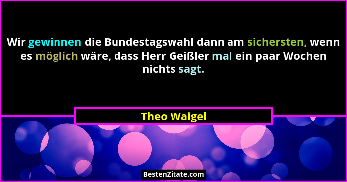 Wir gewinnen die Bundestagswahl dann am sichersten, wenn es möglich wäre, dass Herr Geißler mal ein paar Wochen nichts sagt.... - Theo Waigel