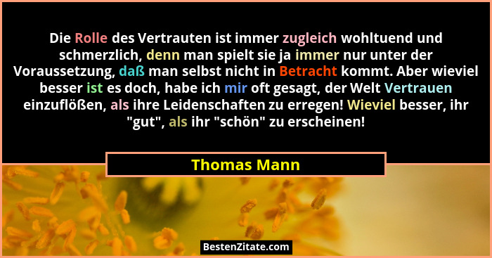 Die Rolle des Vertrauten ist immer zugleich wohltuend und schmerzlich, denn man spielt sie ja immer nur unter der Voraussetzung, daß man... - Thomas Mann