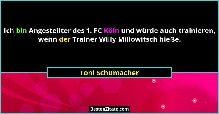 Ich bin Angestellter des 1. FC Köln und würde auch trainieren, wenn der Trainer Willy Millowitsch hieße.... - Toni Schumacher