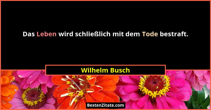 Das Leben wird schließlich mit dem Tode bestraft.... - Wilhelm Busch