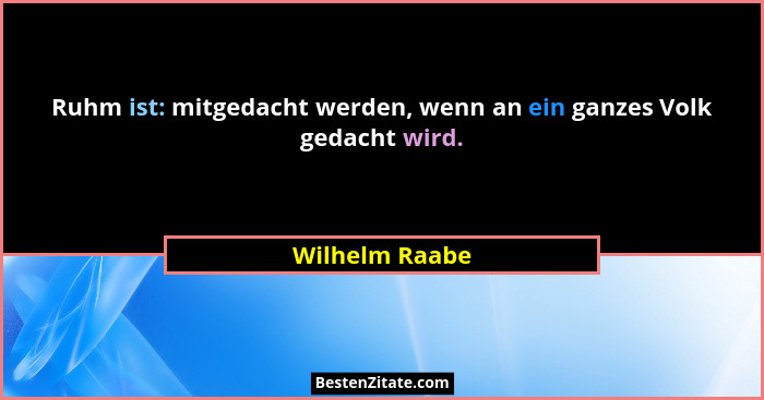 Ruhm ist: mitgedacht werden, wenn an ein ganzes Volk gedacht wird.... - Wilhelm Raabe