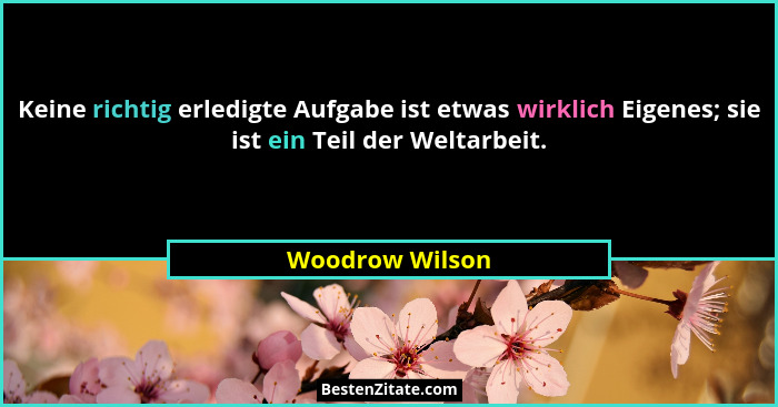 Keine richtig erledigte Aufgabe ist etwas wirklich Eigenes; sie ist ein Teil der Weltarbeit.... - Woodrow Wilson