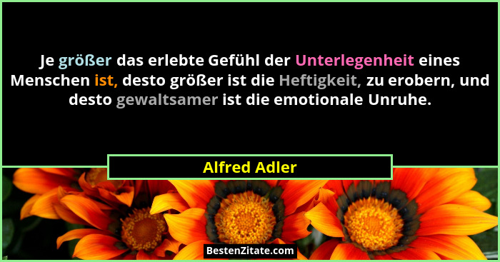 Je größer das erlebte Gefühl der Unterlegenheit eines Menschen ist, desto größer ist die Heftigkeit, zu erobern, und desto gewaltsamer... - Alfred Adler