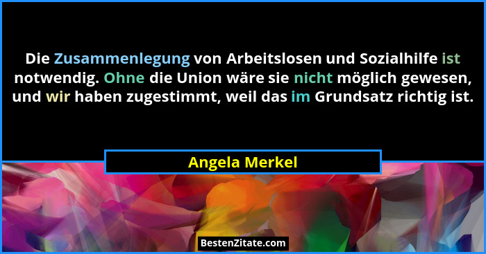 Die Zusammenlegung von Arbeitslosen und Sozialhilfe ist notwendig. Ohne die Union wäre sie nicht möglich gewesen, und wir haben zugest... - Angela Merkel