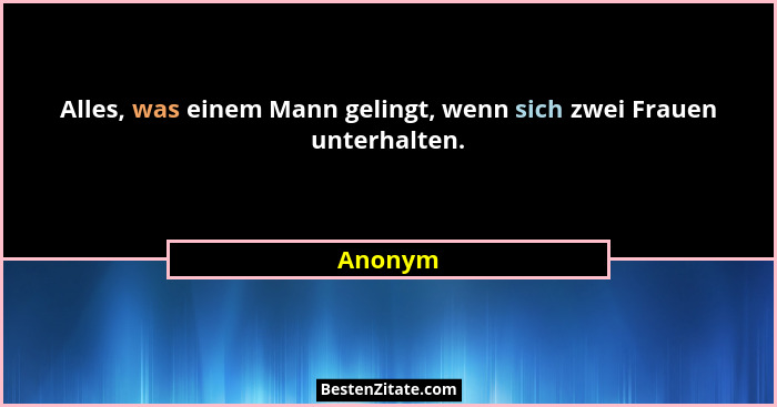 Alles, was einem Mann gelingt, wenn sich zwei Frauen unterhalten.... - Anonym