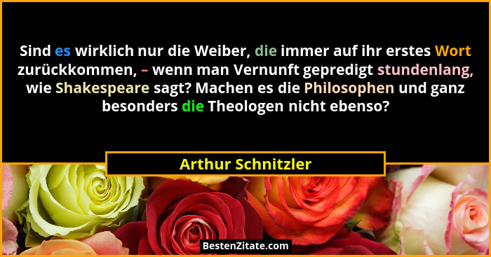 Sind es wirklich nur die Weiber, die immer auf ihr erstes Wort zurückkommen, – wenn man Vernunft gepredigt stundenlang, wie Shakes... - Arthur Schnitzler