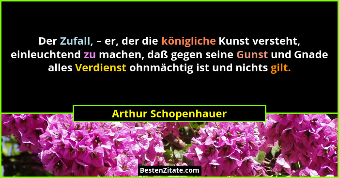 Der Zufall, – er, der die königliche Kunst versteht, einleuchtend zu machen, daß gegen seine Gunst und Gnade alles Verdienst ohn... - Arthur Schopenhauer