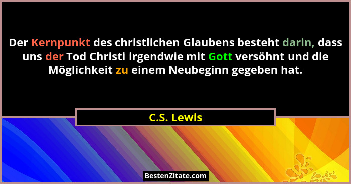 Der Kernpunkt des christlichen Glaubens besteht darin, dass uns der Tod Christi irgendwie mit Gott versöhnt und die Möglichkeit zu einem... - C.S. Lewis