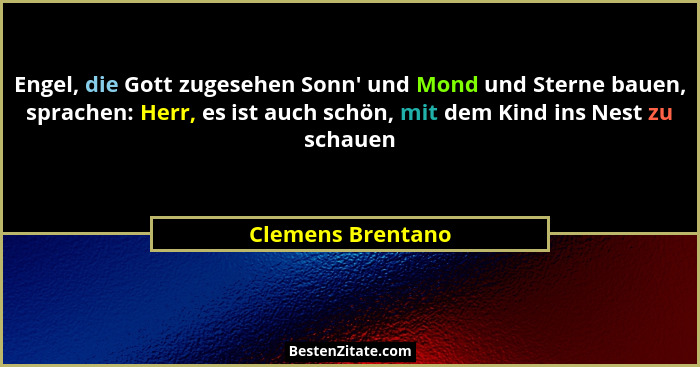 Engel, die Gott zugesehen Sonn' und Mond und Sterne bauen, sprachen: Herr, es ist auch schön, mit dem Kind ins Nest zu schauen... - Clemens Brentano