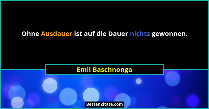Ohne Ausdauer ist auf die Dauer nichts gewonnen.... - Emil Baschnonga