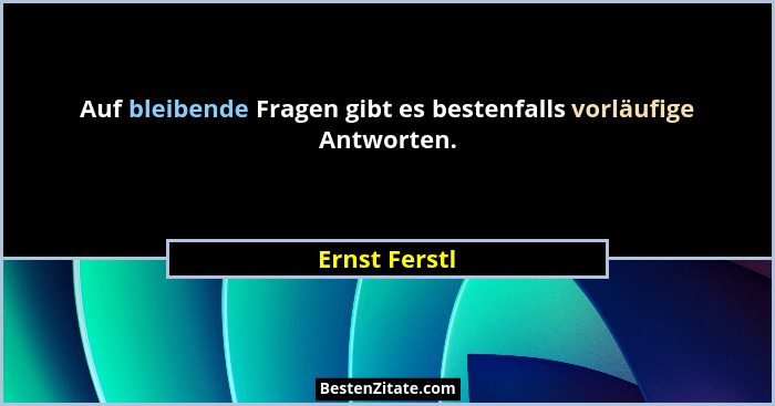 Auf bleibende Fragen gibt es bestenfalls vorläufige Antworten.... - Ernst Ferstl