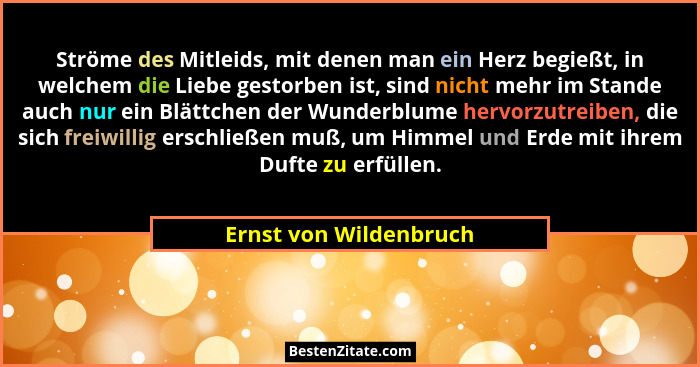Ströme des Mitleids, mit denen man ein Herz begießt, in welchem die Liebe gestorben ist, sind nicht mehr im Stande auch nur ei... - Ernst von Wildenbruch