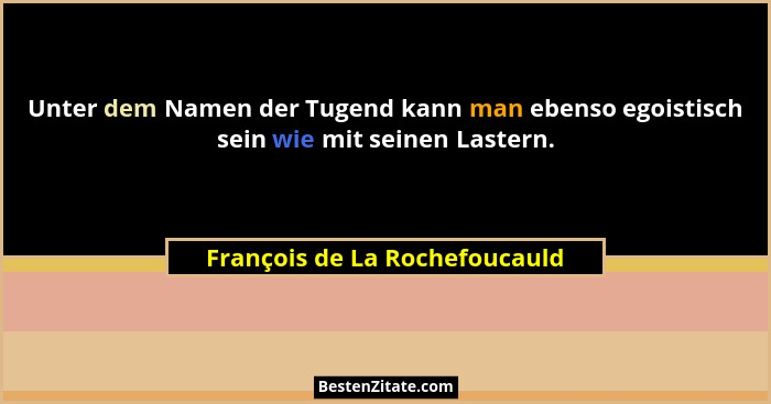 Unter dem Namen der Tugend kann man ebenso egoistisch sein wie mit seinen Lastern.... - François de La Rochefoucauld