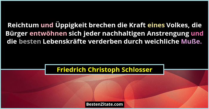 Reichtum und Üppigkeit brechen die Kraft eines Volkes, die Bürger entwöhnen sich jeder nachhaltigen Anstrengung und di... - Friedrich Christoph Schlosser
