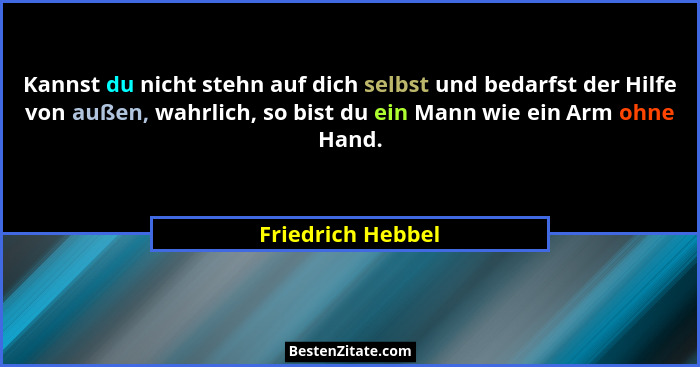 Kannst du nicht stehn auf dich selbst und bedarfst der Hilfe von außen, wahrlich, so bist du ein Mann wie ein Arm ohne Hand.... - Friedrich Hebbel