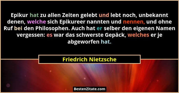 Epikur hat zu allen Zeiten gelebt und lebt noch, unbekannt denen, welche sich Epikureer nannten und nennen, und ohne Ruf bei den... - Friedrich Nietzsche