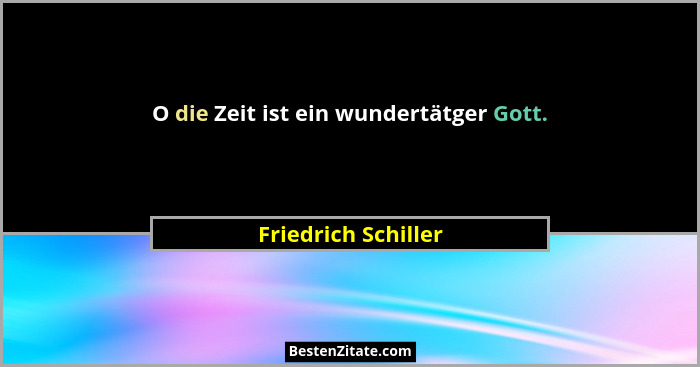 O die Zeit ist ein wundertätger Gott.... - Friedrich Schiller