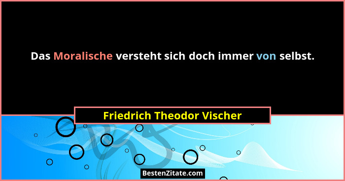 Das Moralische versteht sich doch immer von selbst.... - Friedrich Theodor Vischer