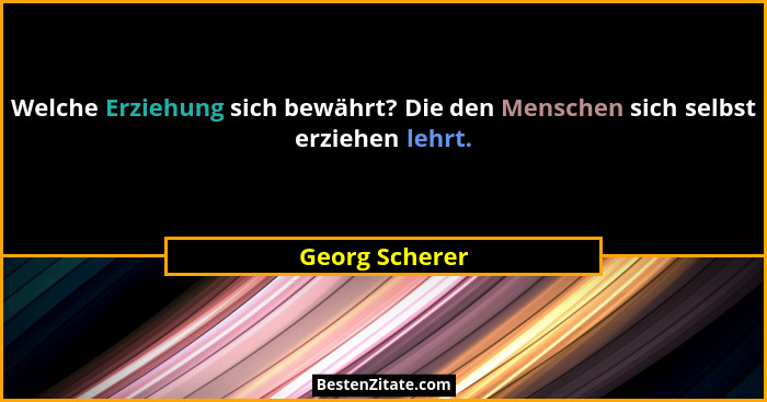 Welche Erziehung sich bewährt? Die den Menschen sich selbst erziehen lehrt.... - Georg Scherer