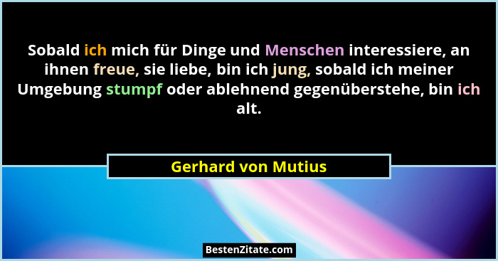 Sobald ich mich für Dinge und Menschen interessiere, an ihnen freue, sie liebe, bin ich jung, sobald ich meiner Umgebung stumpf o... - Gerhard von Mutius