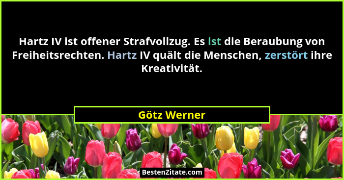 Hartz IV ist offener Strafvollzug. Es ist die Beraubung von Freiheitsrechten. Hartz IV quält die Menschen, zerstört ihre Kreativität.... - Götz Werner