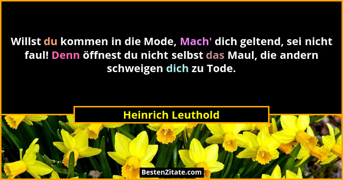 Willst du kommen in die Mode, Mach' dich geltend, sei nicht faul! Denn öffnest du nicht selbst das Maul, die andern schweigen... - Heinrich Leuthold