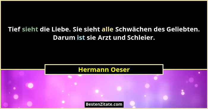 Tief sieht die Liebe. Sie sieht alle Schwächen des Geliebten. Darum ist sie Arzt und Schleier.... - Hermann Oeser