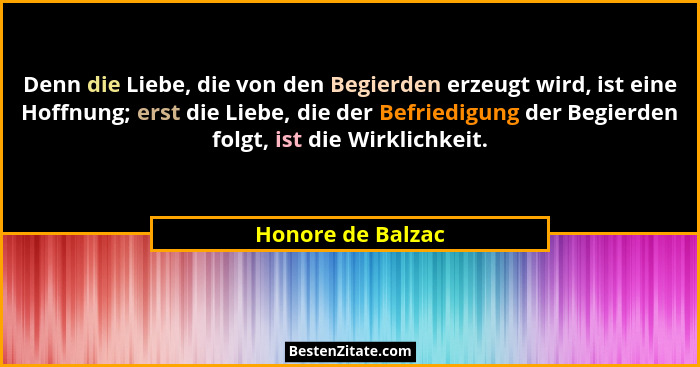 Denn die Liebe, die von den Begierden erzeugt wird, ist eine Hoffnung; erst die Liebe, die der Befriedigung der Begierden folgt, is... - Honore de Balzac
